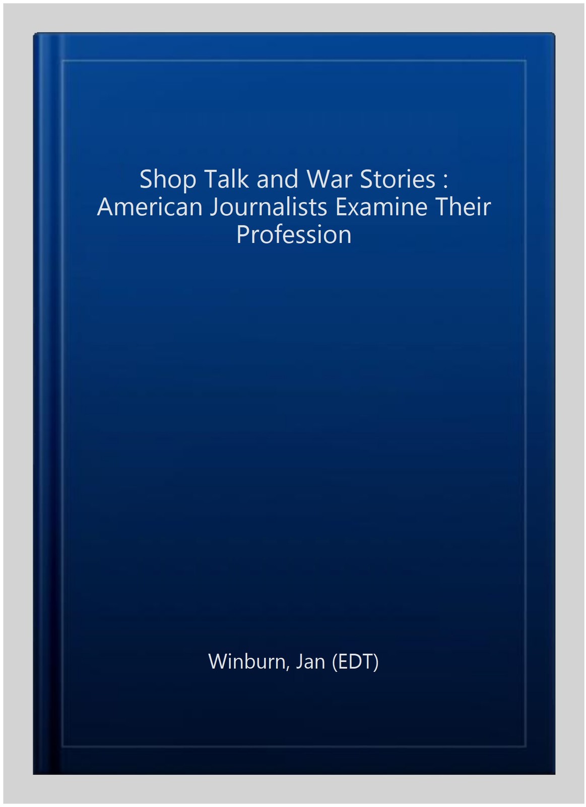 Shop Talk and War Stories : American Journalists Examine Their Profession, Pa…
