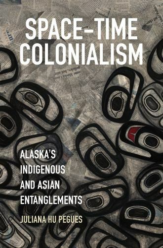 Space-Time Colonialism: Alaska&rsquo;s Indigenous and Asian Entanglements (Critical In
