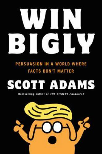 Win Bigly: Persuasion in a World Where Facts Don&rsquo;t Matter by Adams, Scott